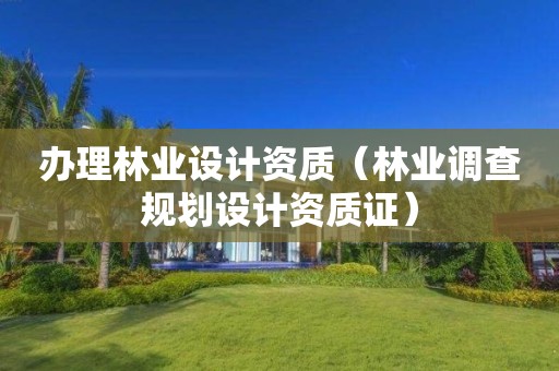 辦理林業(yè)設計資質(zhì)（林業(yè)調(diào)查規(guī)劃設計資質(zhì)證）