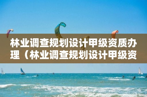 林業(yè)調(diào)查規(guī)劃設計甲級資質(zhì)辦理（林業(yè)調(diào)查規(guī)劃設計甲級資質(zhì)辦理流程）