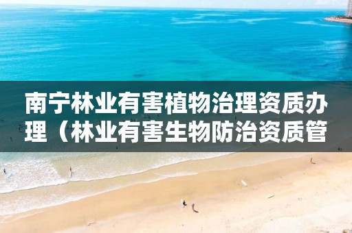 南寧林業(yè)有害植物治理資質(zhì)辦理（林業(yè)有害生物防治資質(zhì)管理工作通知）