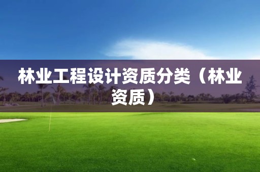林業(yè)工程設(shè)計(jì)資質(zhì)分類（林業(yè) 資質(zhì)）
