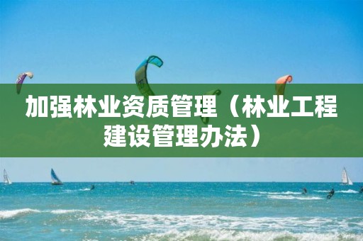 加強林業資質管理（林業工程建設管理辦法）