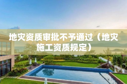 地災資質審批不予通過（地災施工資質規定）