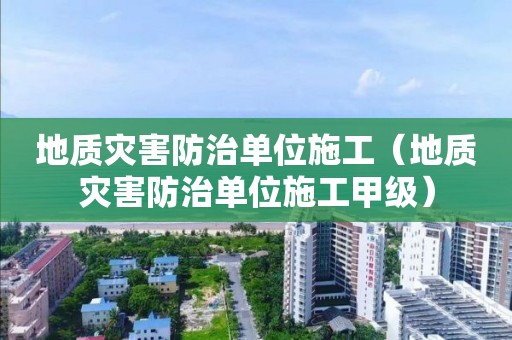 地質災害防治單位施工（地質災害防治單位施工甲級）