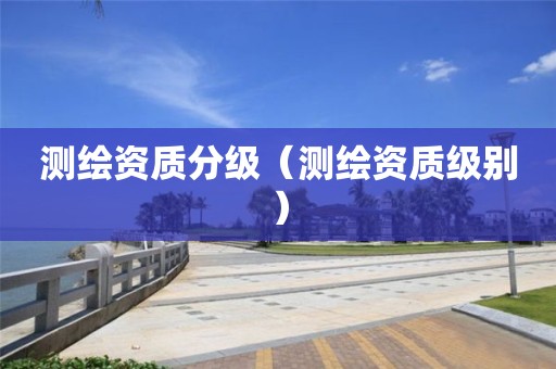測繪資質分級（測繪資質級別）