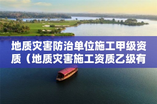 地質(zhì)災害防治單位施工甲級資質(zhì)（地質(zhì)災害施工資質(zhì)乙級有哪些單位）