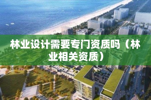 林業(yè)設(shè)計需要專門資質(zhì)嗎（林業(yè)相關(guān)資質(zhì)）