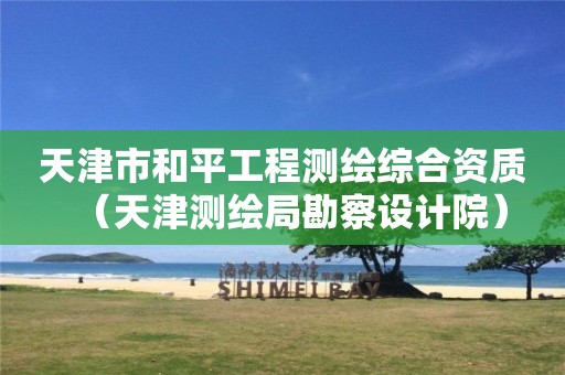 天津市和平工程測(cè)繪綜合資質(zhì)（天津測(cè)繪局勘察設(shè)計(jì)院）