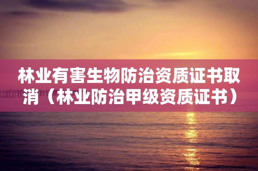 林業有害生物防治資質證書取消（林業防治甲級資質證書）
