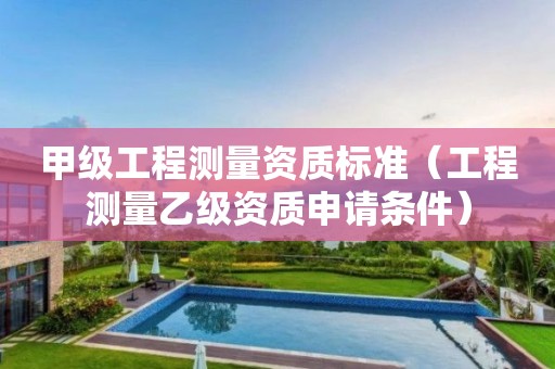 甲級(jí)工程測(cè)量資質(zhì)標(biāo)準(zhǔn)（工程測(cè)量乙級(jí)資質(zhì)申請(qǐng)條件）
