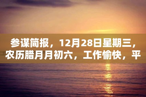 參謀簡報，12月28日星期三，農歷臘月月初六，工作愉快，平安喜樂