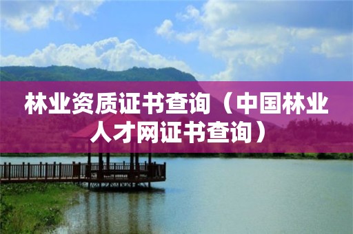 林業(yè)資質(zhì)證書查詢（中國林業(yè)人才網(wǎng)證書查詢）