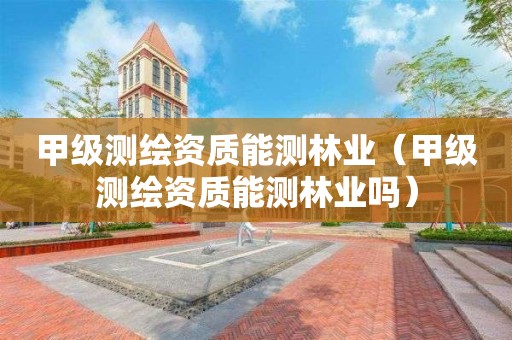 甲級測繪資質(zhì)能測林業(yè)（甲級測繪資質(zhì)能測林業(yè)嗎）