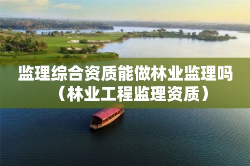 監(jiān)理綜合資質(zhì)能做林業(yè)監(jiān)理嗎（林業(yè)工程監(jiān)理資質(zhì)）