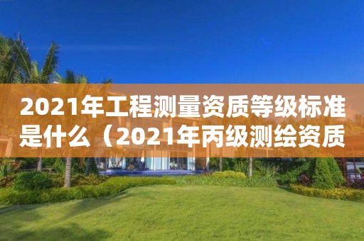 2021年工程測(cè)量資質(zhì)等級(jí)標(biāo)準(zhǔn)是什么（2021年丙級(jí)測(cè)繪資質(zhì)申請(qǐng)需要什么條件）