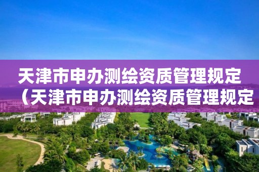 天津市申辦測(cè)繪資質(zhì)管理規(guī)定（天津市申辦測(cè)繪資質(zhì)管理規(guī)定細(xì)則）