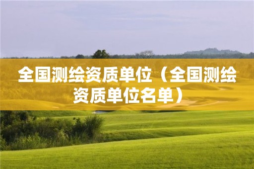 全國(guó)測(cè)繪資質(zhì)單位（全國(guó)測(cè)繪資質(zhì)單位名單）