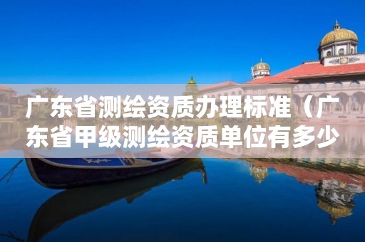 廣東省測繪資質(zhì)辦理標準（廣東省甲級測繪資質(zhì)單位有多少）