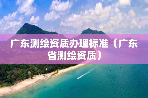 廣東測繪資質(zhì)辦理標準（廣東省測繪資質(zhì)）
