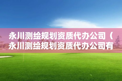 永川測繪規(guī)劃資質(zhì)代辦公司（永川測繪規(guī)劃資質(zhì)代辦公司有哪些）