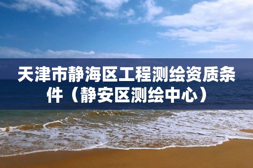 天津市靜海區(qū)工程測繪資質(zhì)條件（靜安區(qū)測繪中心）