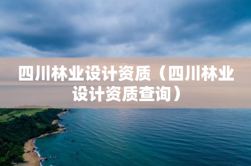 四川林業(yè)設計資質(zhì)（四川林業(yè)設計資質(zhì)查詢）