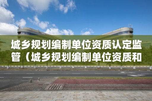 城鄉(xiāng)規(guī)劃編制單位資質(zhì)認(rèn)定監(jiān)管（城鄉(xiāng)規(guī)劃編制單位資質(zhì)和執(zhí)業(yè)資格管理）