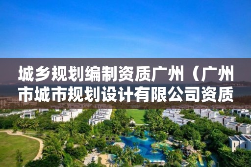 城鄉(xiāng)規(guī)劃編制資質(zhì)廣州（廣州市城市規(guī)劃設計有限公司資質(zhì)）
