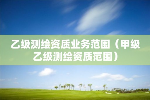 乙級測繪資質業(yè)務范圍（甲級乙級測繪資質范圍）