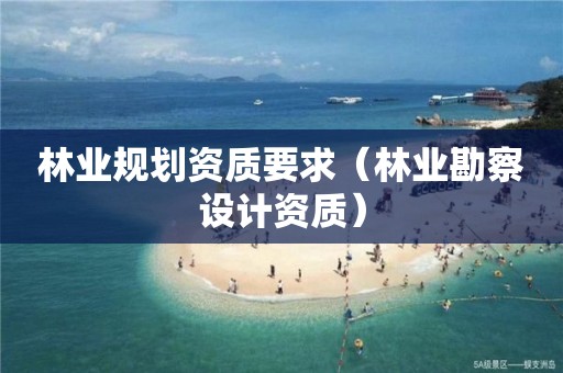 林業(yè)規(guī)劃資質(zhì)要求（林業(yè)勘察設(shè)計(jì)資質(zhì)）