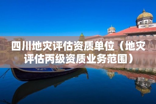 四川地災評估資質單位（地災評估丙級資質業務范圍）