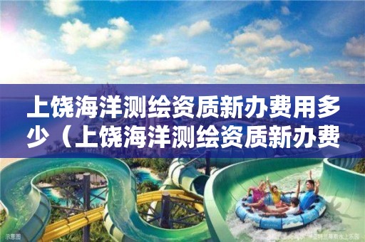 上饒海洋測(cè)繪資質(zhì)新辦費(fèi)用多少（上饒海洋測(cè)繪資質(zhì)新辦費(fèi)用多少）