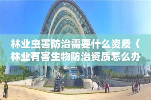 林業蟲害防治需要什么資質（林業有害生物防治資質怎么辦理）