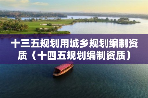 十三五規(guī)劃用城鄉(xiāng)規(guī)劃編制資質(zhì)（十四五規(guī)劃編制資質(zhì)）