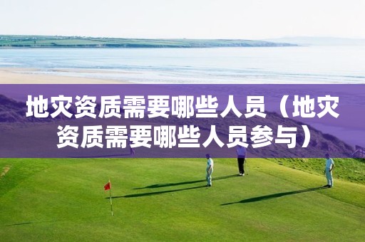地災(zāi)資質(zhì)需要哪些人員（地災(zāi)資質(zhì)需要哪些人員參與）
