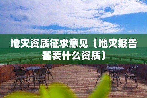 地災(zāi)資質(zhì)征求意見（地災(zāi)報告需要什么資質(zhì)）