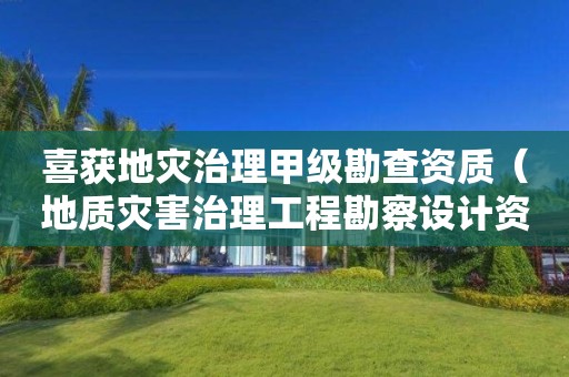 喜獲地災(zāi)治理甲級(jí)勘查資質(zhì)（地質(zhì)災(zāi)害治理工程勘察設(shè)計(jì)資質(zhì)）