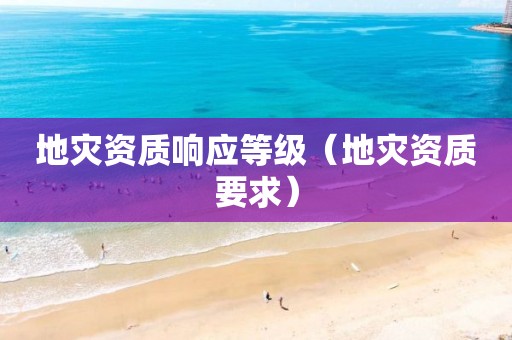 地災(zāi)資質(zhì)響應(yīng)等級（地災(zāi)資質(zhì)要求）