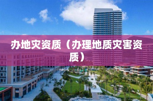 辦地災(zāi)資質(zhì)（辦理地質(zhì)災(zāi)害資質(zhì)）