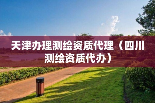 天津辦理測繪資質(zhì)代理（四川測繪資質(zhì)代辦）