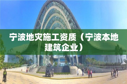 寧波地災(zāi)施工資質(zhì)（寧波本地建筑企業(yè)）