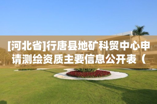 [河北省]行唐縣地礦科貿(mào)中心申請測繪資質(zhì)主要信息公開表（試行）