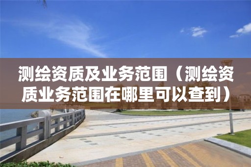 測繪資質及業(yè)務范圍（測繪資質業(yè)務范圍在哪里可以查到）