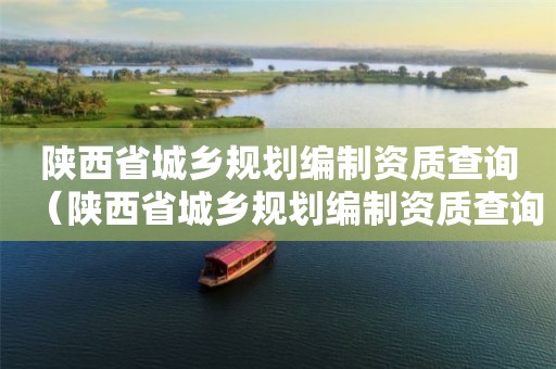 陜西省城鄉(xiāng)規(guī)劃編制資質(zhì)查詢（陜西省城鄉(xiāng)規(guī)劃編制資質(zhì)查詢網(wǎng)站）