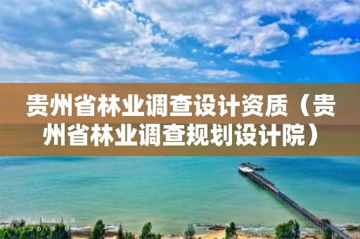 貴州省林業(yè)調(diào)查設(shè)計(jì)資質(zhì)（貴州省林業(yè)調(diào)查規(guī)劃設(shè)計(jì)院）