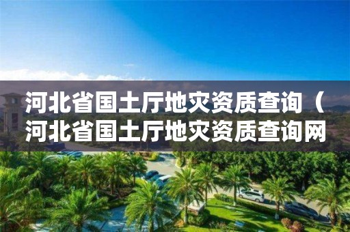 河北省國(guó)土廳地災(zāi)資質(zhì)查詢（河北省國(guó)土廳地災(zāi)資質(zhì)查詢網(wǎng)站）