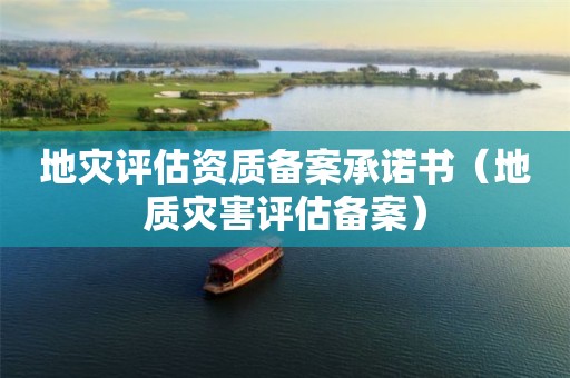 地災(zāi)評(píng)估資質(zhì)備案承諾書（地質(zhì)災(zāi)害評(píng)估備案）