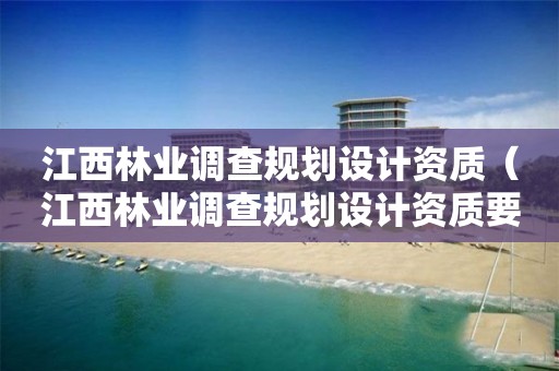 江西林業(yè)調(diào)查規(guī)劃設(shè)計資質(zhì)（江西林業(yè)調(diào)查規(guī)劃設(shè)計資質(zhì)要求）