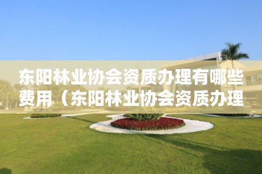 東陽林業(yè)協(xié)會資質辦理有哪些費用（東陽林業(yè)協(xié)會資質辦理有哪些費用呢）