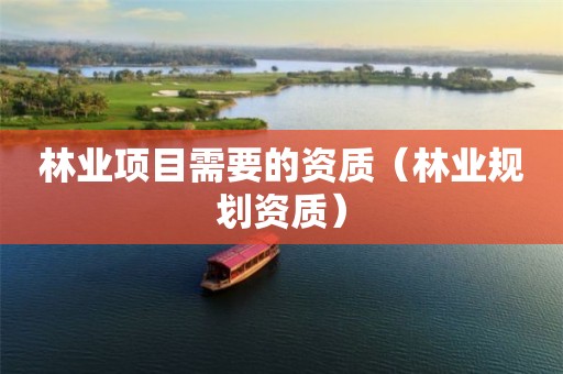 林業(yè)項目需要的資質(zhì)（林業(yè)規(guī)劃資質(zhì)）