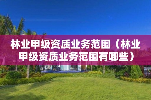 林業甲級資質業務范圍（林業甲級資質業務范圍有哪些）